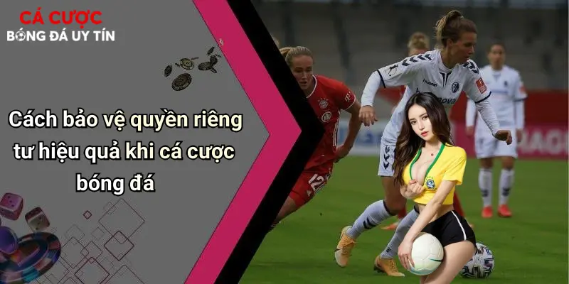 Cách bảo vệ quyền riêng tư hiệu quả khi cá cược bóng đá