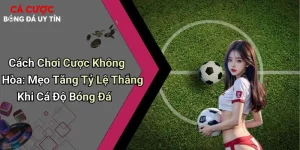 Cách Chơi Cược Không Hòa: Mẹo Tăng Tỷ Lệ Thắng Khi Cá Độ Bóng Đá