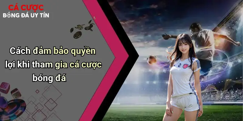 Cách đảm bảo quyền lợi khi tham gia cá cược bóng đá
