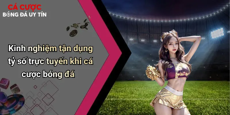 Kinh nghiệm tận dụng tỷ số trực tuyến khi cá cược bóng đá