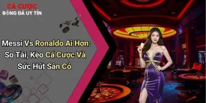 Messi Vs Ronaldo Ai Hơn: So Tài, Kèo Cá Cược Và Sức Hút Sân Cỏ
