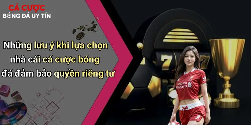 Những lưu ý khi lựa chọn nhà cái cá cược bóng đá đảm bảo quyền riêng tư