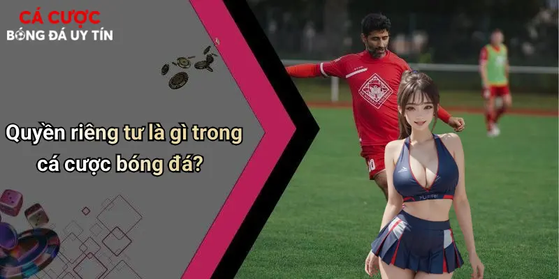 Quyền riêng tư là gì trong cá cược bóng đá?
