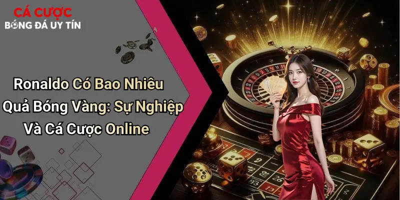 Ronaldo Có Bao Nhiêu Quả Bóng Vàng: Sự Nghiệp Và Cá Cược Online