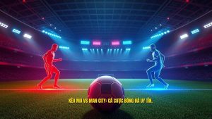 Kèo bóng đá MU vs Man City hôm nay