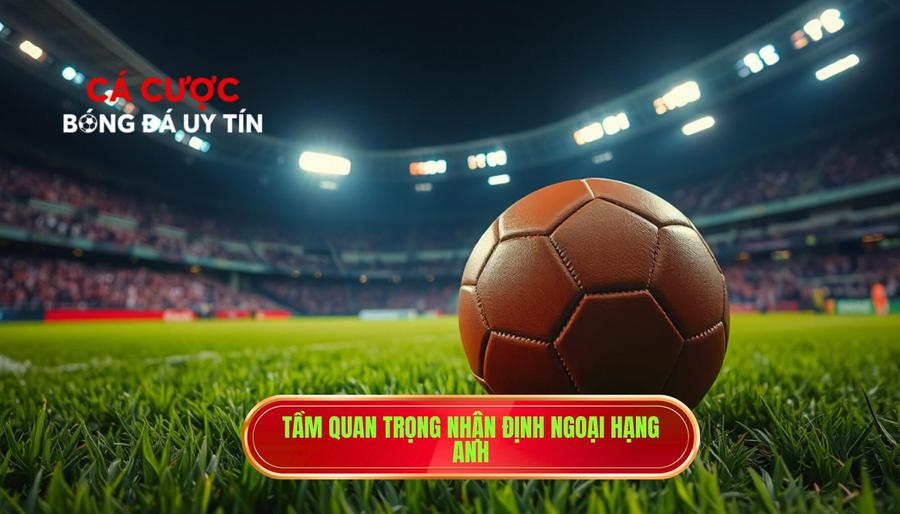 1. Tầm quan trọng nhận định Ngoại hạng Anh