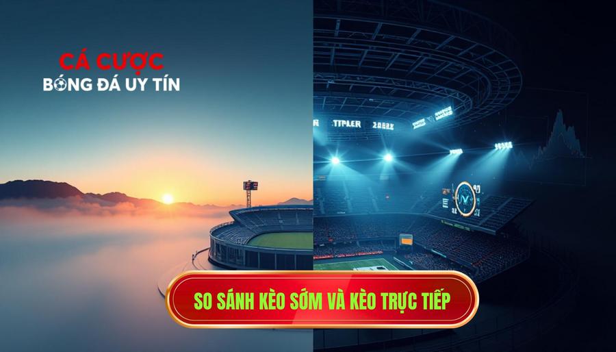 3. So sánh kèo sớm và kèo trực tiếp